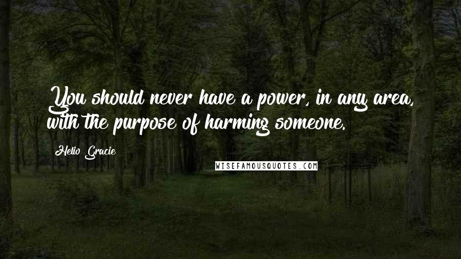 Helio Gracie Quotes: You should never have a power, in any area, with the purpose of harming someone.