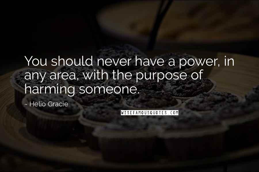 Helio Gracie Quotes: You should never have a power, in any area, with the purpose of harming someone.