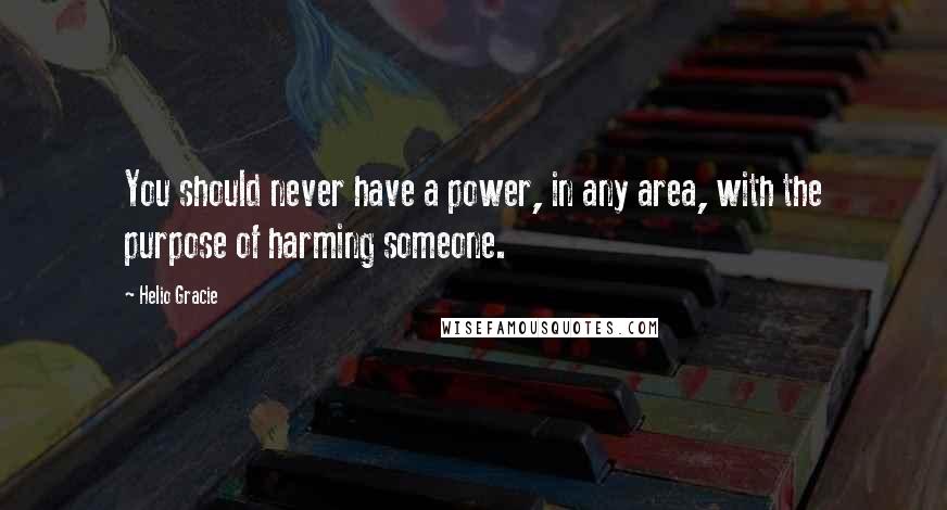 Helio Gracie Quotes: You should never have a power, in any area, with the purpose of harming someone.