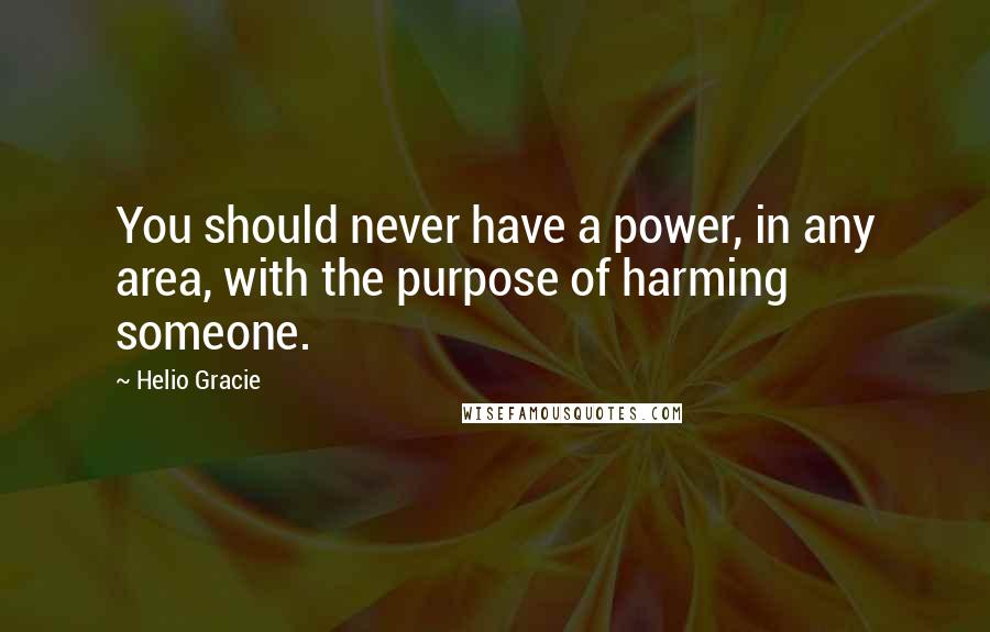 Helio Gracie Quotes: You should never have a power, in any area, with the purpose of harming someone.