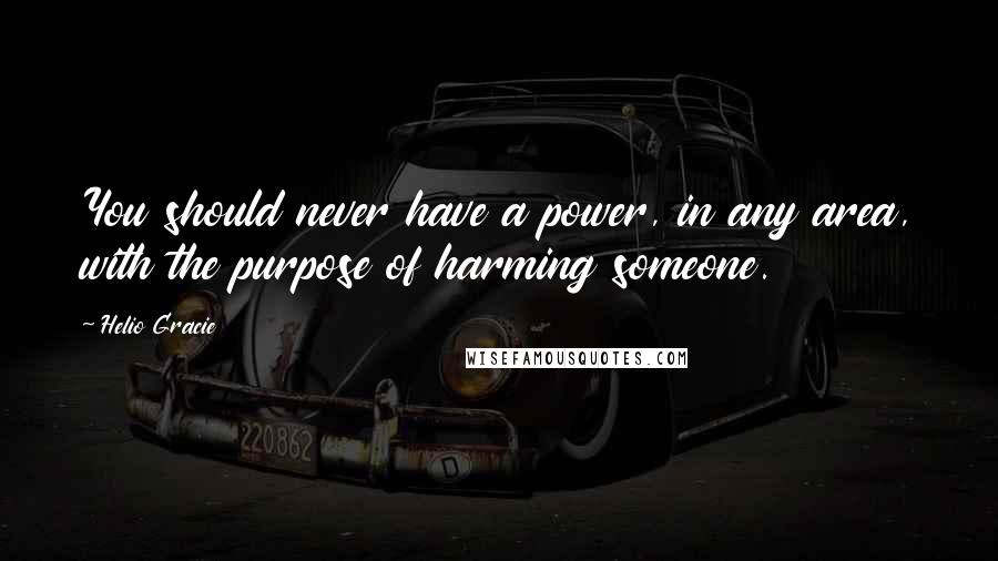 Helio Gracie Quotes: You should never have a power, in any area, with the purpose of harming someone.