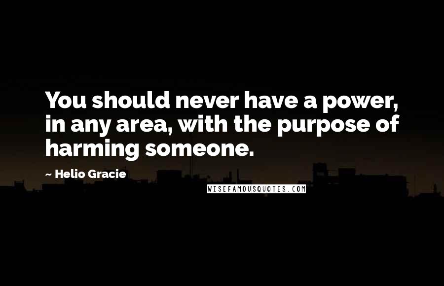 Helio Gracie Quotes: You should never have a power, in any area, with the purpose of harming someone.