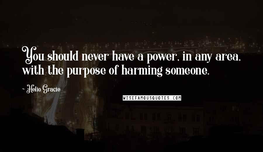 Helio Gracie Quotes: You should never have a power, in any area, with the purpose of harming someone.