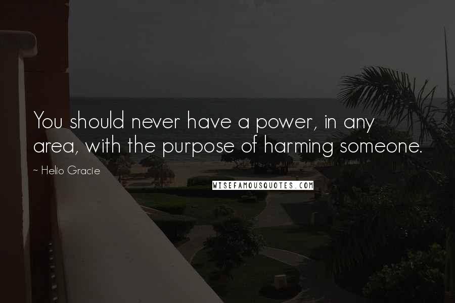 Helio Gracie Quotes: You should never have a power, in any area, with the purpose of harming someone.