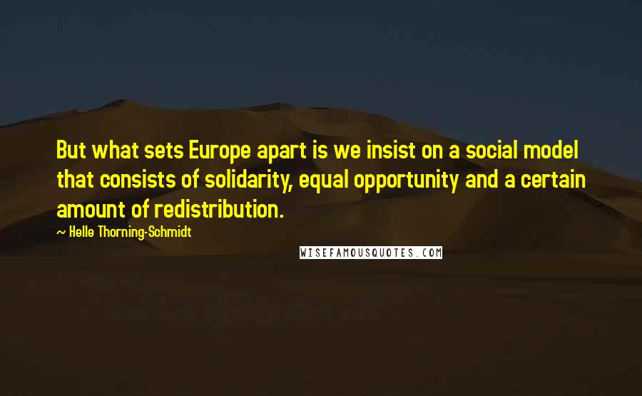 Helle Thorning-Schmidt Quotes: But what sets Europe apart is we insist on a social model that consists of solidarity, equal opportunity and a certain amount of redistribution.
