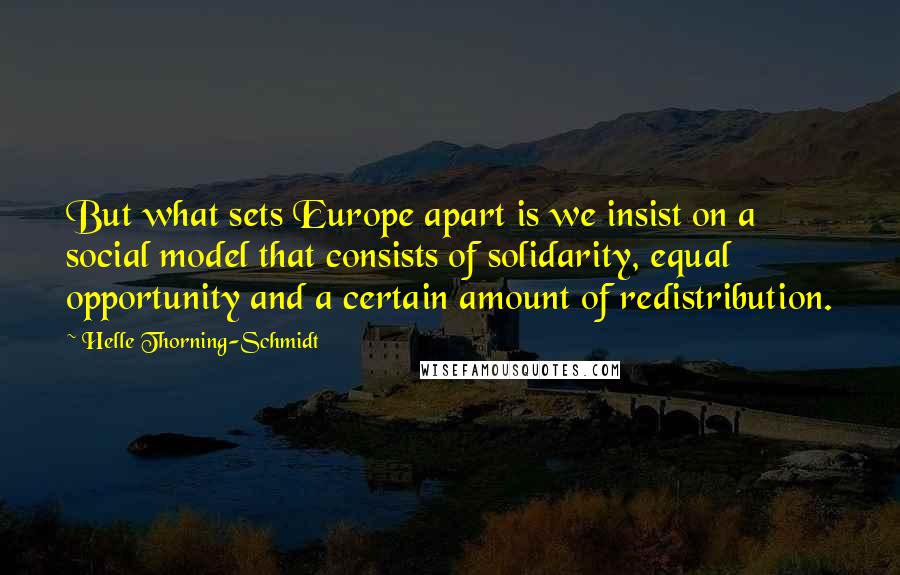 Helle Thorning-Schmidt Quotes: But what sets Europe apart is we insist on a social model that consists of solidarity, equal opportunity and a certain amount of redistribution.