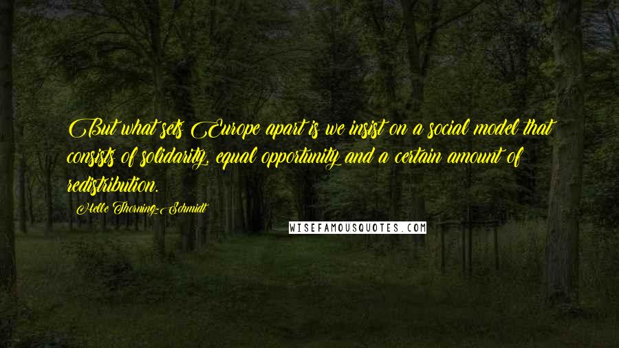 Helle Thorning-Schmidt Quotes: But what sets Europe apart is we insist on a social model that consists of solidarity, equal opportunity and a certain amount of redistribution.