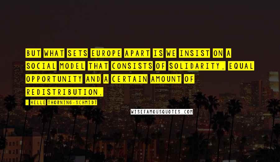 Helle Thorning-Schmidt Quotes: But what sets Europe apart is we insist on a social model that consists of solidarity, equal opportunity and a certain amount of redistribution.