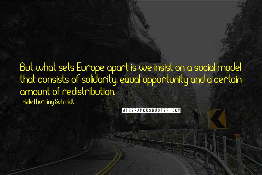Helle Thorning-Schmidt Quotes: But what sets Europe apart is we insist on a social model that consists of solidarity, equal opportunity and a certain amount of redistribution.