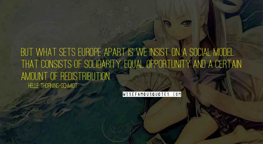Helle Thorning-Schmidt Quotes: But what sets Europe apart is we insist on a social model that consists of solidarity, equal opportunity and a certain amount of redistribution.