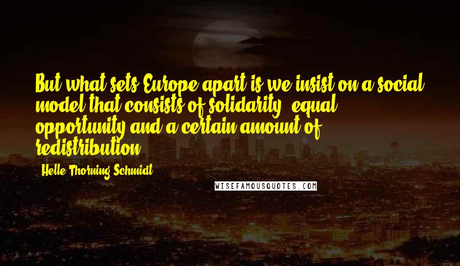 Helle Thorning-Schmidt Quotes: But what sets Europe apart is we insist on a social model that consists of solidarity, equal opportunity and a certain amount of redistribution.