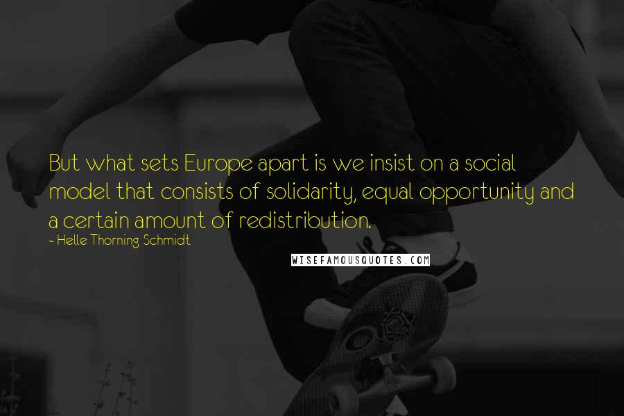 Helle Thorning-Schmidt Quotes: But what sets Europe apart is we insist on a social model that consists of solidarity, equal opportunity and a certain amount of redistribution.