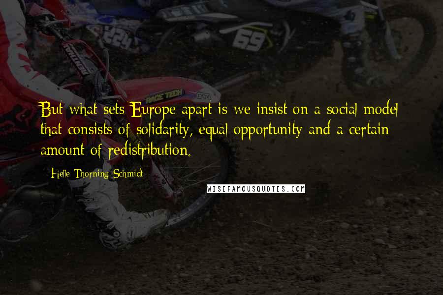 Helle Thorning-Schmidt Quotes: But what sets Europe apart is we insist on a social model that consists of solidarity, equal opportunity and a certain amount of redistribution.