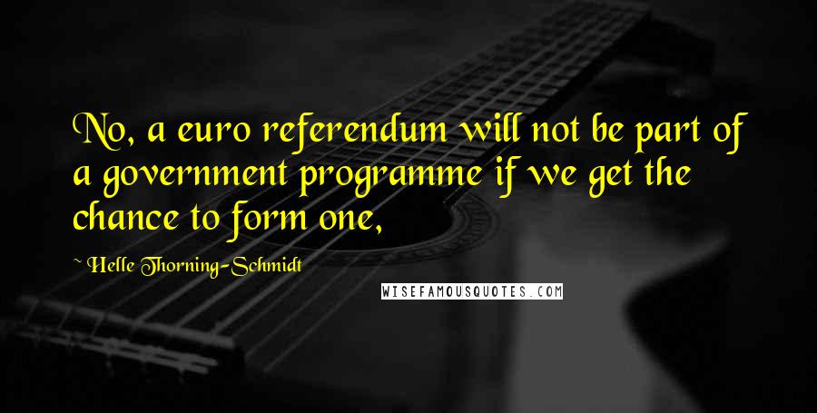 Helle Thorning-Schmidt Quotes: No, a euro referendum will not be part of a government programme if we get the chance to form one,