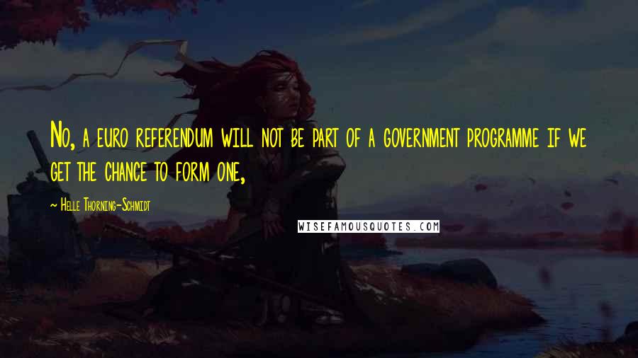 Helle Thorning-Schmidt Quotes: No, a euro referendum will not be part of a government programme if we get the chance to form one,