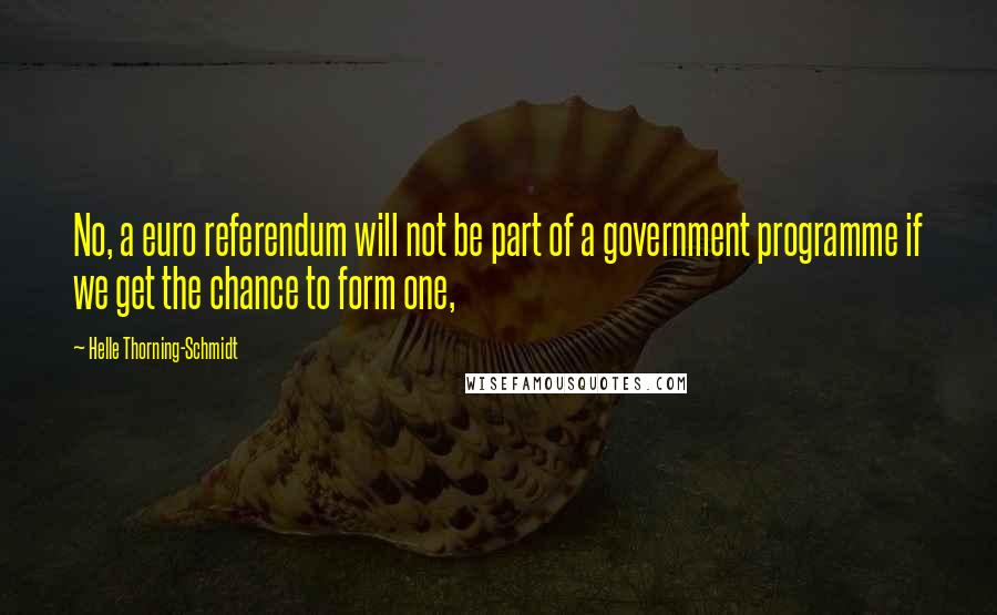 Helle Thorning-Schmidt Quotes: No, a euro referendum will not be part of a government programme if we get the chance to form one,