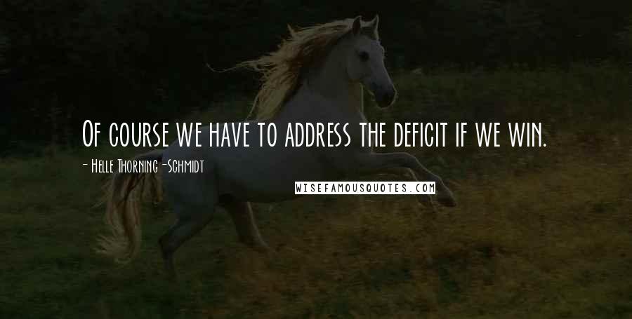 Helle Thorning-Schmidt Quotes: Of course we have to address the deficit if we win.