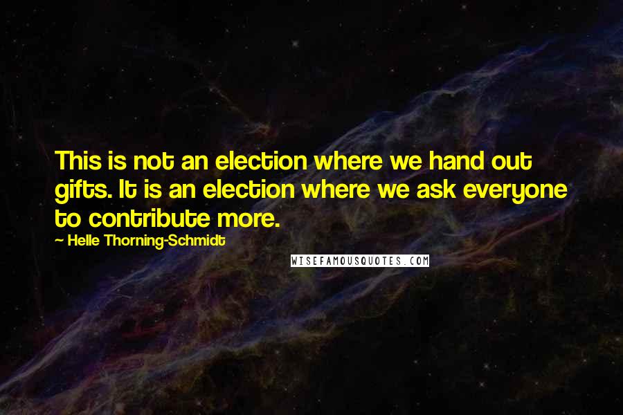 Helle Thorning-Schmidt Quotes: This is not an election where we hand out gifts. It is an election where we ask everyone to contribute more.