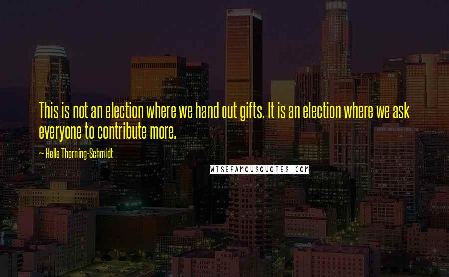 Helle Thorning-Schmidt Quotes: This is not an election where we hand out gifts. It is an election where we ask everyone to contribute more.