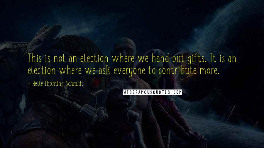 Helle Thorning-Schmidt Quotes: This is not an election where we hand out gifts. It is an election where we ask everyone to contribute more.