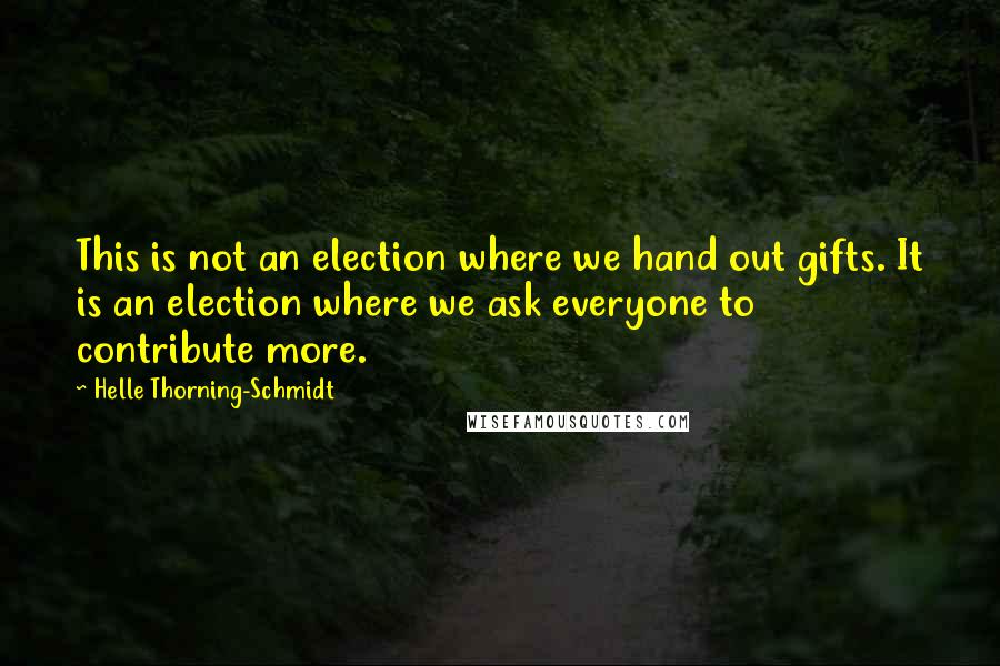 Helle Thorning-Schmidt Quotes: This is not an election where we hand out gifts. It is an election where we ask everyone to contribute more.