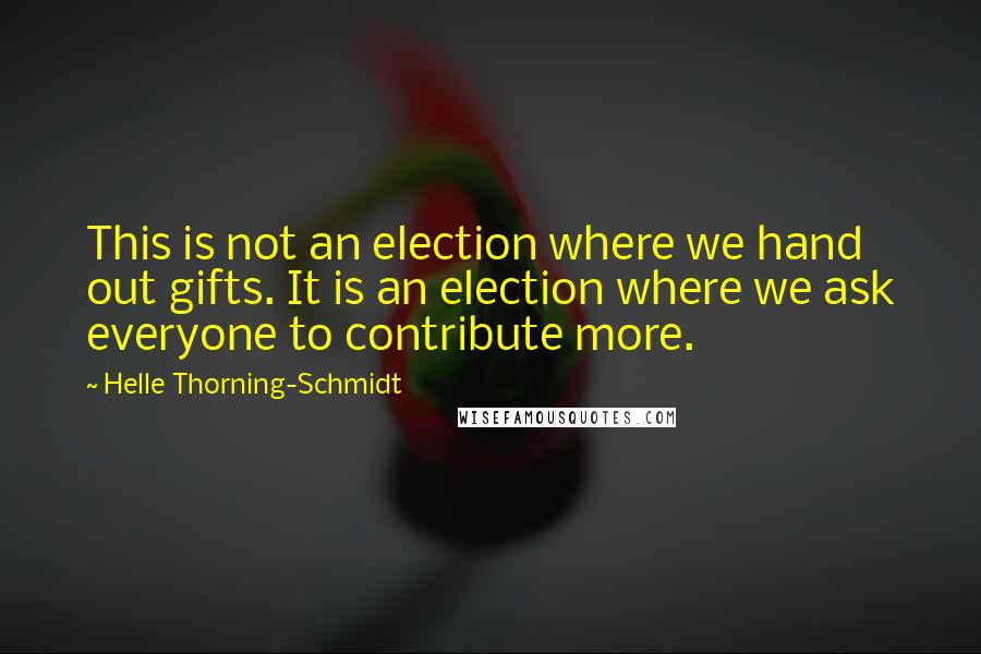 Helle Thorning-Schmidt Quotes: This is not an election where we hand out gifts. It is an election where we ask everyone to contribute more.