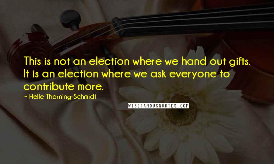 Helle Thorning-Schmidt Quotes: This is not an election where we hand out gifts. It is an election where we ask everyone to contribute more.