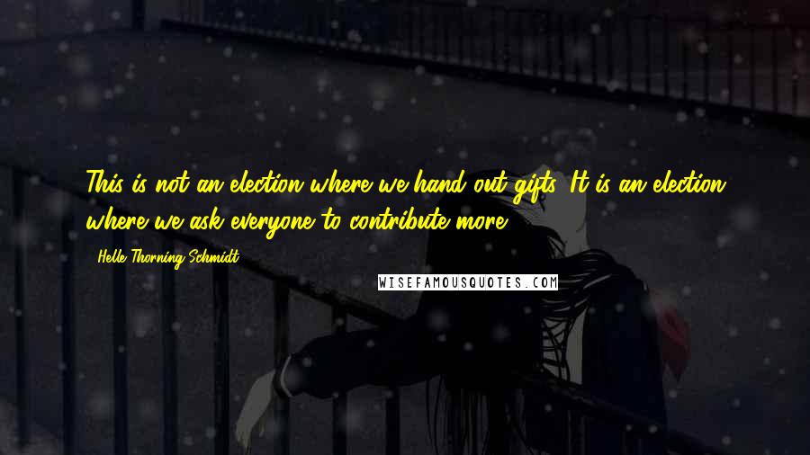 Helle Thorning-Schmidt Quotes: This is not an election where we hand out gifts. It is an election where we ask everyone to contribute more.