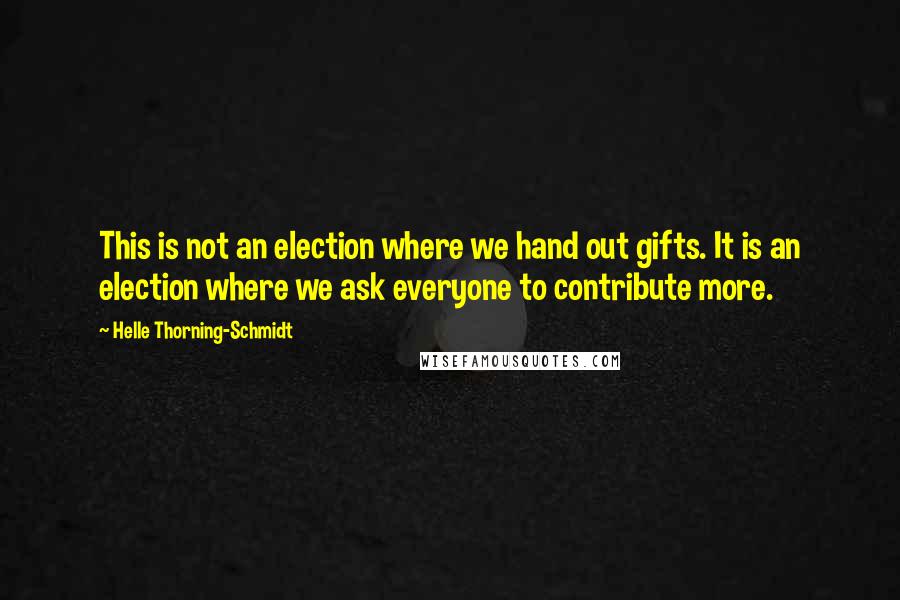 Helle Thorning-Schmidt Quotes: This is not an election where we hand out gifts. It is an election where we ask everyone to contribute more.