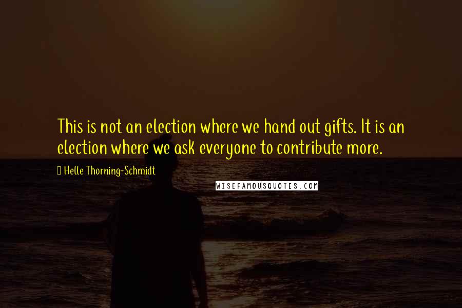 Helle Thorning-Schmidt Quotes: This is not an election where we hand out gifts. It is an election where we ask everyone to contribute more.