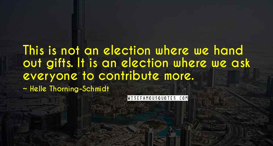 Helle Thorning-Schmidt Quotes: This is not an election where we hand out gifts. It is an election where we ask everyone to contribute more.