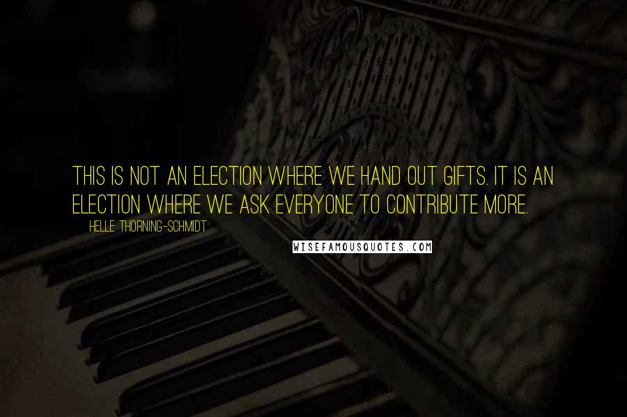 Helle Thorning-Schmidt Quotes: This is not an election where we hand out gifts. It is an election where we ask everyone to contribute more.