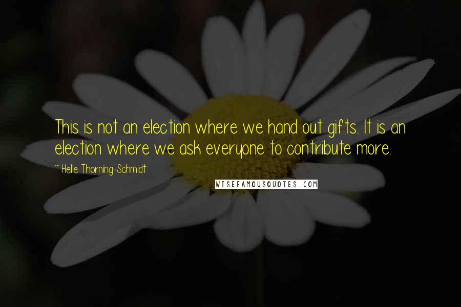 Helle Thorning-Schmidt Quotes: This is not an election where we hand out gifts. It is an election where we ask everyone to contribute more.