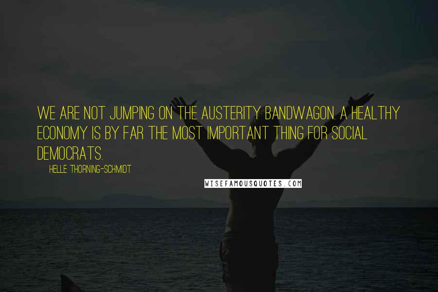 Helle Thorning-Schmidt Quotes: We are not jumping on the austerity bandwagon. A healthy economy is by far the most important thing for Social Democrats.