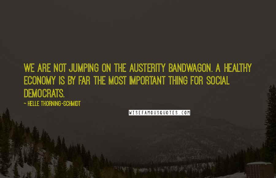 Helle Thorning-Schmidt Quotes: We are not jumping on the austerity bandwagon. A healthy economy is by far the most important thing for Social Democrats.