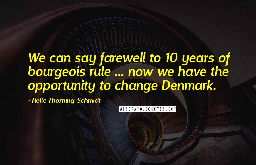Helle Thorning-Schmidt Quotes: We can say farewell to 10 years of bourgeois rule ... now we have the opportunity to change Denmark.