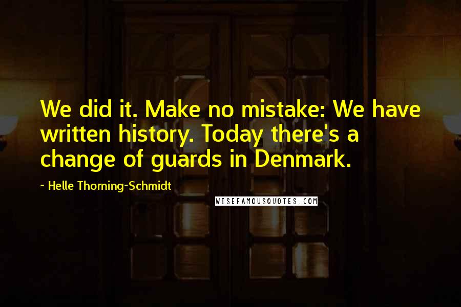 Helle Thorning-Schmidt Quotes: We did it. Make no mistake: We have written history. Today there's a change of guards in Denmark.