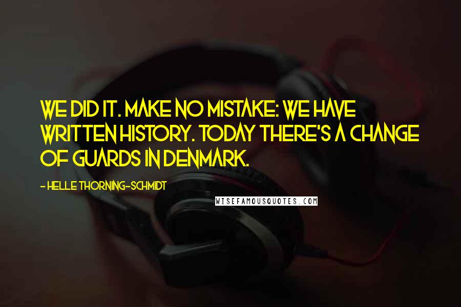 Helle Thorning-Schmidt Quotes: We did it. Make no mistake: We have written history. Today there's a change of guards in Denmark.