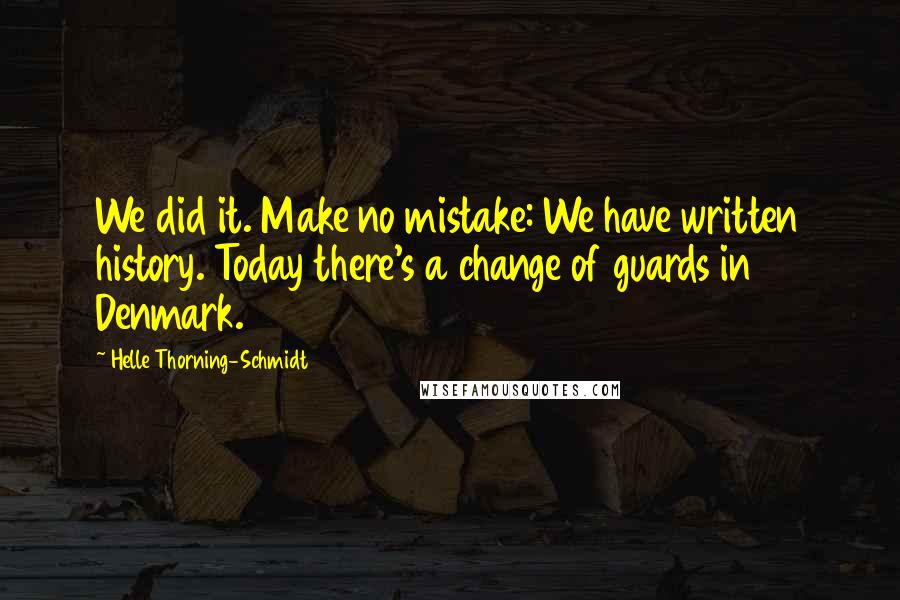 Helle Thorning-Schmidt Quotes: We did it. Make no mistake: We have written history. Today there's a change of guards in Denmark.