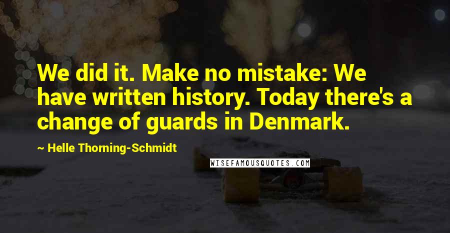 Helle Thorning-Schmidt Quotes: We did it. Make no mistake: We have written history. Today there's a change of guards in Denmark.