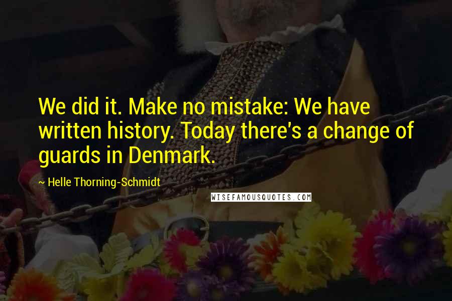 Helle Thorning-Schmidt Quotes: We did it. Make no mistake: We have written history. Today there's a change of guards in Denmark.