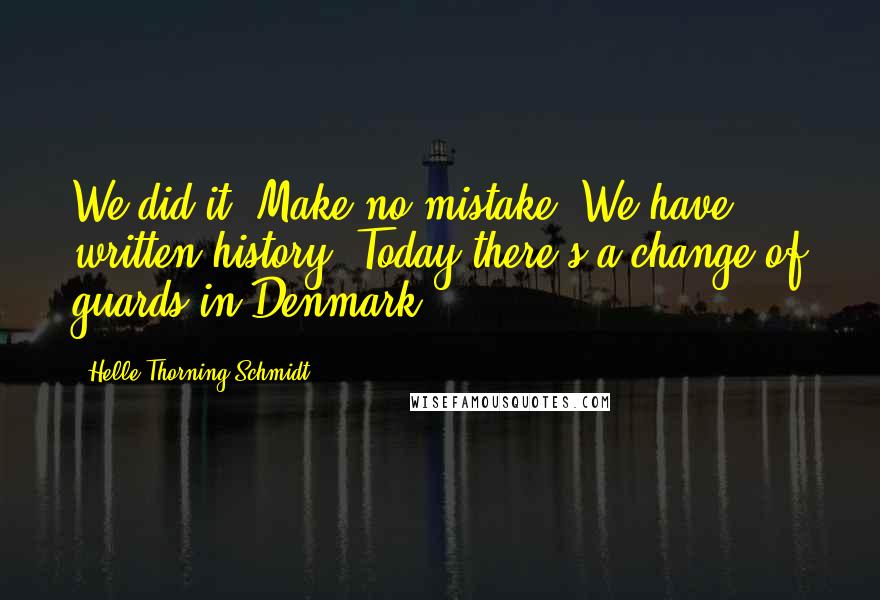 Helle Thorning-Schmidt Quotes: We did it. Make no mistake: We have written history. Today there's a change of guards in Denmark.