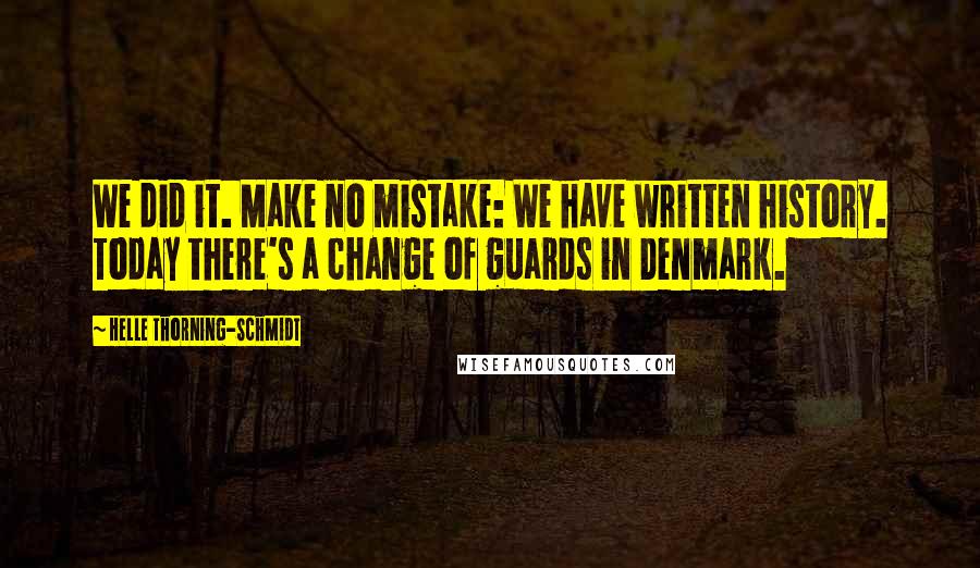 Helle Thorning-Schmidt Quotes: We did it. Make no mistake: We have written history. Today there's a change of guards in Denmark.