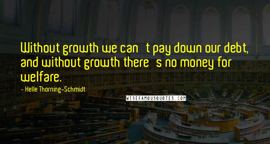 Helle Thorning-Schmidt Quotes: Without growth we can't pay down our debt, and without growth there's no money for welfare.