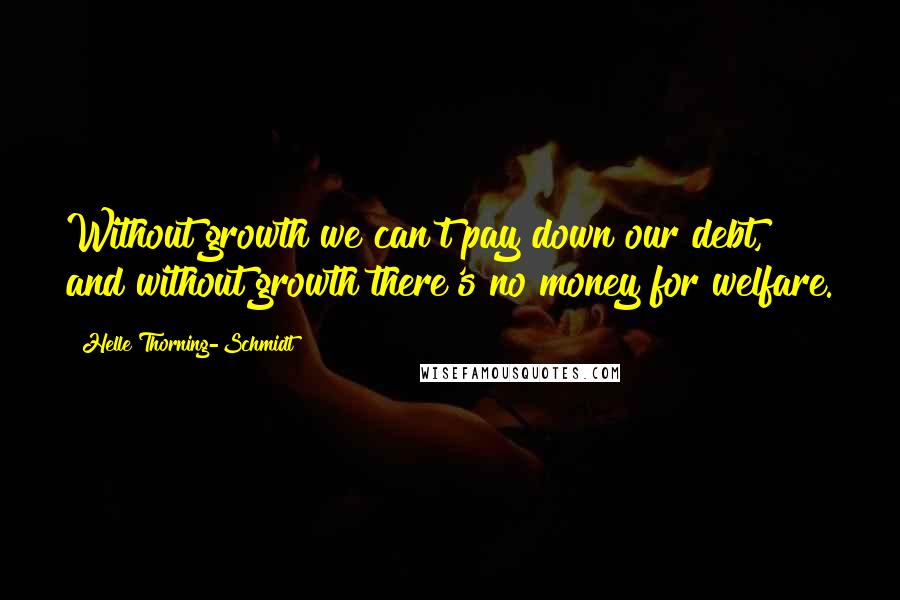 Helle Thorning-Schmidt Quotes: Without growth we can't pay down our debt, and without growth there's no money for welfare.