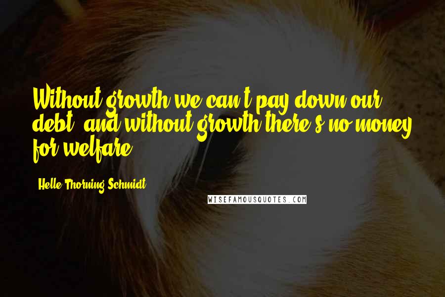 Helle Thorning-Schmidt Quotes: Without growth we can't pay down our debt, and without growth there's no money for welfare.