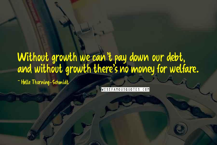 Helle Thorning-Schmidt Quotes: Without growth we can't pay down our debt, and without growth there's no money for welfare.