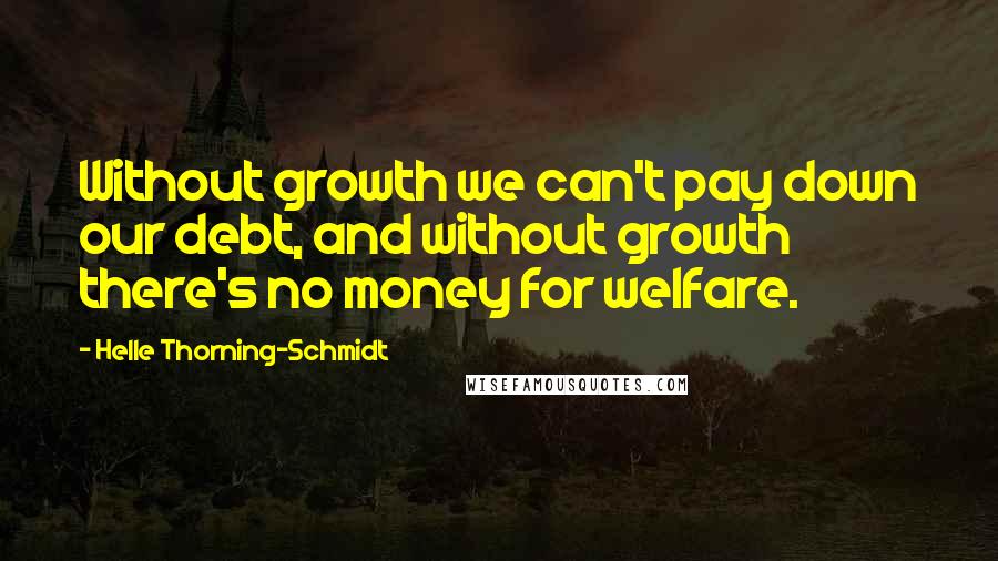 Helle Thorning-Schmidt Quotes: Without growth we can't pay down our debt, and without growth there's no money for welfare.