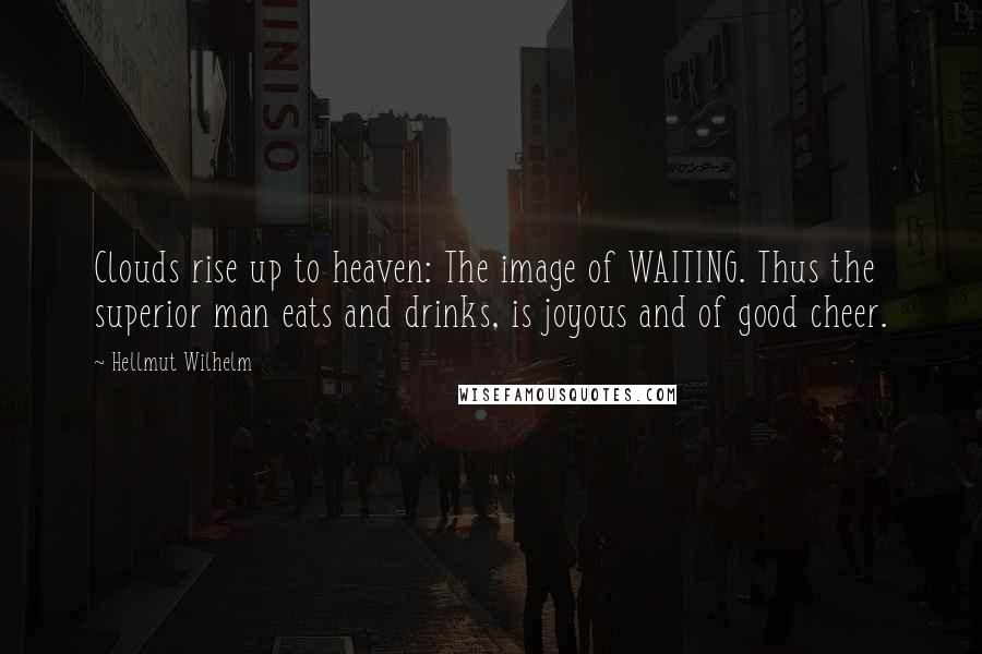 Hellmut Wilhelm Quotes: Clouds rise up to heaven: The image of WAITING. Thus the superior man eats and drinks, is joyous and of good cheer.