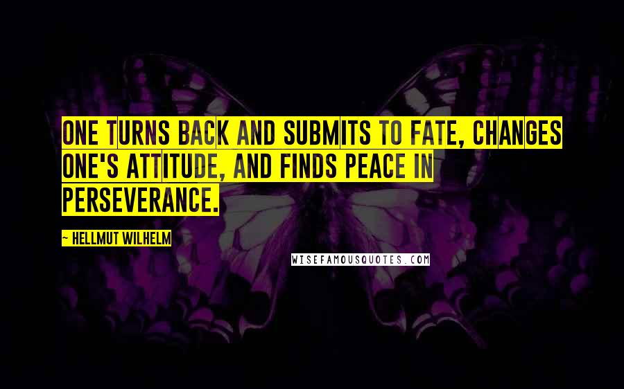 Hellmut Wilhelm Quotes: One turns back and submits to fate, changes one's attitude, and finds peace in perseverance.